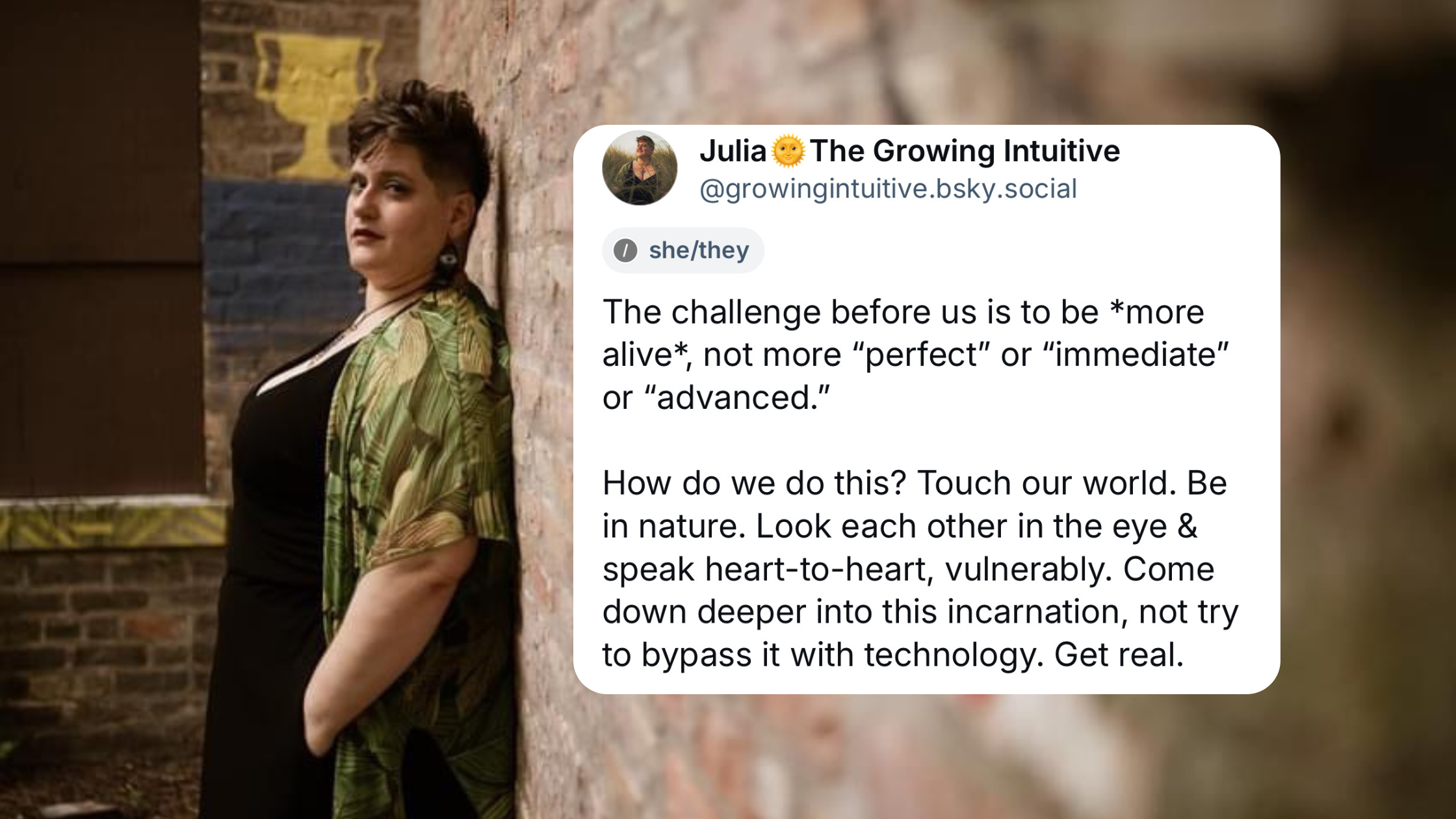 I'm leaning against a brick wall with my face looking over at the camera. A BlueSky post is quoted speaking about getting *more alive*, not bypass humanity with technology.
